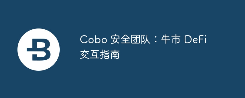 Cobo 安全团队：牛市 DeFi 交互指南