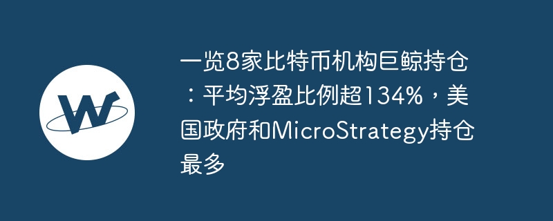 一览8家比特币机构巨鲸持仓：平均浮盈比例超134%，美国政府和MicroStrategy持仓最多